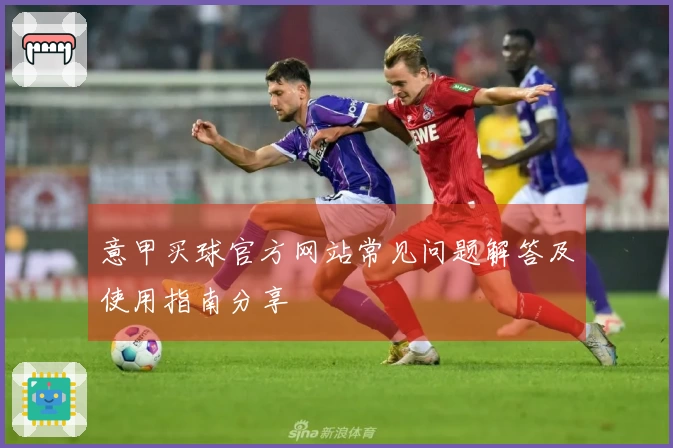 意甲买球官方网站常见问题解答及使用指南分享