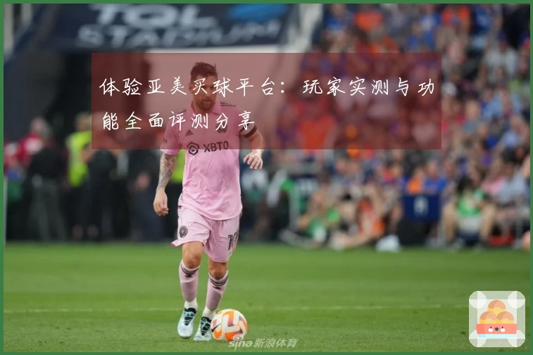 体验亚美买球平台：玩家实测与功能全面评测分享