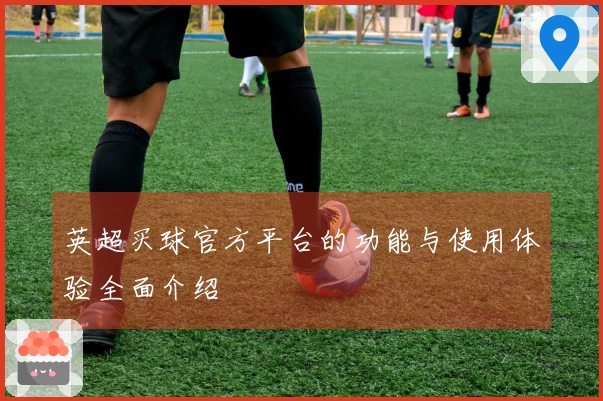 英超买球官方平台的功能与使用体验全面介绍