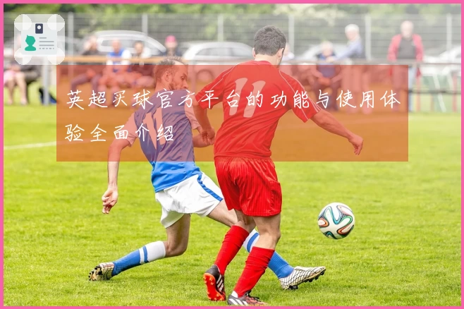 英超买球官方平台的功能与使用体验全面介绍