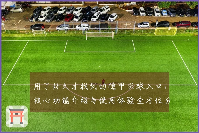 用了好久才找到的德甲买球入口，核心功能介绍与使用体验全方位分享