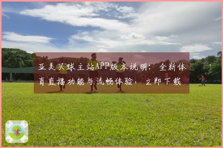 亚美买球主站APP版本说明：全新体育直播功能与流畅体验，立即下载上手