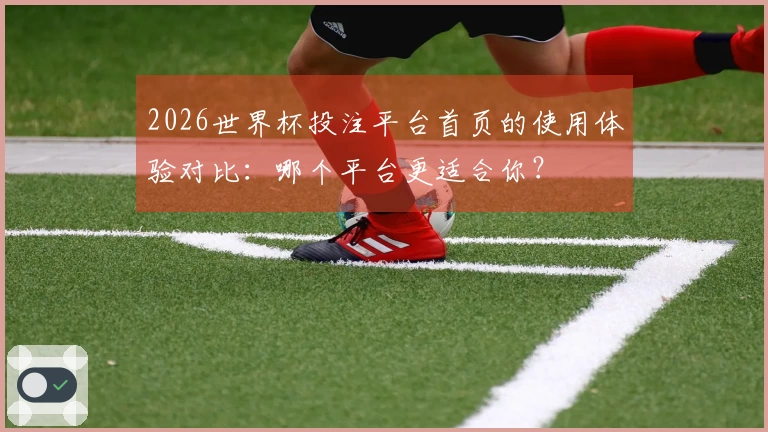 2026世界杯投注平台首页的使用体验对比：哪个平台更适合你？